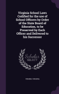 Virginia School Laws Codified for the use of School Officers by Order of the State Board of Education, to be Preserved by Each Officer and Delivered to his Successor