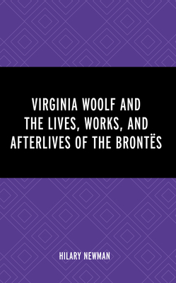 Virginia Woolf and the Lives, Works, and Afterlives of the Bronts - Newman, Hilary