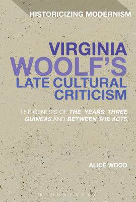 Virginia Woolf's Late Cultural Criticism: The Genesis of 'The Years', 'Three Guineas' and 'Between the Acts' - Wood, Alice, Dr.