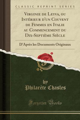 Virginie de Leyva, Ou Interieur D'Un Couvent de Femmes En Italie Au Commencement Du Dix-Septieme Siecle: D'Apres Les Documents Originaux (Classic Reprint) - Chasles, Philarete