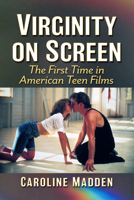 Virginity on Screen: The First Time in American Teen Films - Madden, Caroline