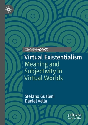 Virtual Existentialism: Meaning and Subjectivity in Virtual Worlds - Gualeni, Stefano, and Vella, Daniel