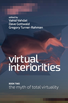 Virtual Interiorities: The Myth of Total Virtuality - Vahdat, Vahid (Editor), and Gottwald, Dave (Editor), and Turner-Rahman, Gregory (Editor)