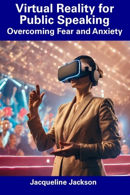 Virtual Reality for Public Speaking: Overcoming Fear and Anxiety - Jackson, Jacqueline