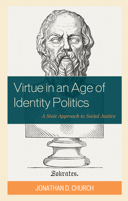 Virtue in an Age of Identity Politics: A Stoic Approach to Social Justice - Church, Jonathan D