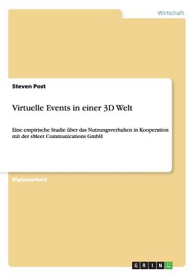 Virtuelle Events in einer 3D Welt: Eine empirische Studie ?ber das Nutzungsverhalten in Kooperation mit der sMeet Communications GmbH - Post, Steven