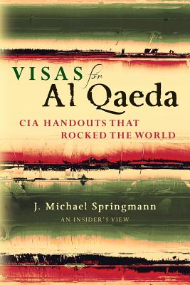Visas for Al Qaeda: CIA Handouts That Rocked the World: An Insider's View - Springmann, J Michael