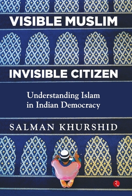 VISIBLE MUSLIM, INVISIBLE CITIZEN: Understanding Islam in Indian Democracy - Khurshid, Salman