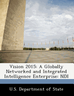 Vision 2015: A Globally Networked and Integrated Intelligence Enterprise: Ndi - U S Dept of State (Creator)