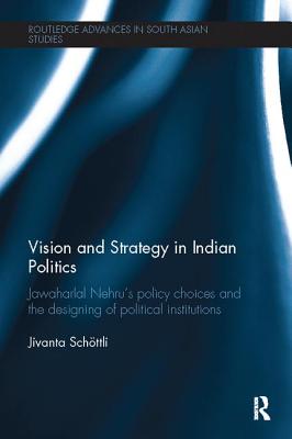 Vision and Strategy in Indian Politics: Jawaharlal Nehru's Policy Choices and the Designing of Political Institutions - Schoettli, Jivanta