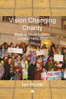 Vision Changing Charity: RNIB in Socio-Political Context, 1970-2010 - Bruce, Iain