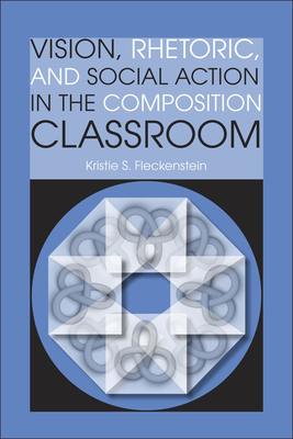 Vision, Rhetoric, and Social Action in the Composition Classroom - Fleckenstein, Kristie S, Professor