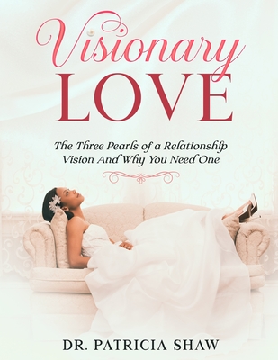 Visionary Love: The Three Pearls of a Relationship Vision And Why You Need One - Shaw, Patricia