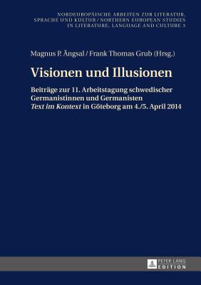 Visionen und Illusionen: Beitraege zur 11. Arbeitstagung schwedischer Germanistinnen und Germanisten Text im Kontext in Goeteborg am 4./5. April 2014 - Grub, Frank Thomas (Editor), and ?ngsal, Magnus P (Editor)