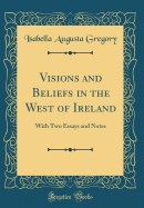 Visions and Beliefs in the West of Ireland: With Two Essays and Notes (Classic Reprint)