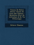 Visions de Notre Heure: Choses Et Gens Qui Passent: Notations D'Art de Litt Rature & de Vie Pittoresque