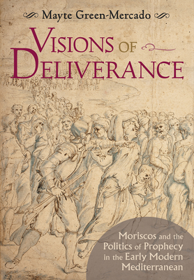 Visions of Deliverance: Moriscos and the Politics of Prophecy in the Early Modern Mediterranean - Green-Mercado, Mayte