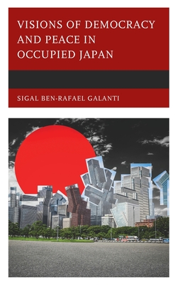 Visions of Democracy and Peace in Occupied Japan - Galanti, Sigal Ben-Rafael, and Levkowitz, Alon (Contributions by)