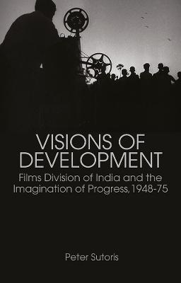 Visions of Development: Films Division of India and the Imagination of Progress, 1948-75 - Sutoris, Peter