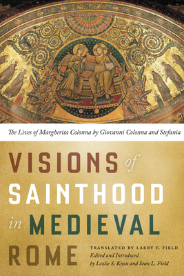 Visions of Sainthood in Medieval Rome: The Lives of Margherita Colonna by Giovanni Colonna and Stefania - Field, Larry (Translated by), and Knox, Lezlie S (Editor), and Field, Sean L (Editor)