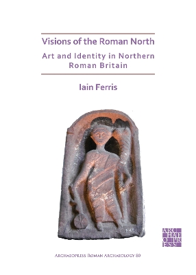 Visions of the Roman North: Art and Identity in Northern Roman Britain - Ferris, Iain, Dr.