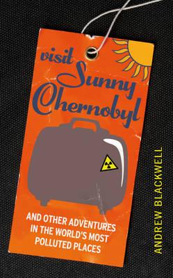 Visit Sunny Chernobyl: ... and other adventures in the world's most polluted places - Blackwell, Andrew