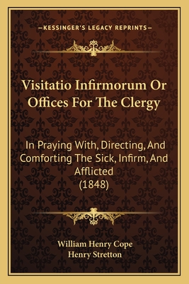 Visitatio Infirmorum Or Offices For The Clergy: In Praying With, Directing, And Comforting The Sick, Infirm, And Afflicted (1848) - Cope, William Henry, Sir (Editor), and Stretton, Henry (Editor)