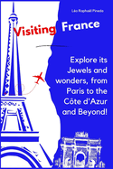 Visiting France: Explore its Jewels and wonders, from Paris to the C?te d'Azur and Beyond!