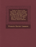 Visits to Jesus in the Tabernacle: Hours and Half-Hours of Adoration Before the Blessed Sacrament, with a Novena to the Holy Ghost, and Devotions for Mass, Holy Communion, Etc - Primary Source Edition