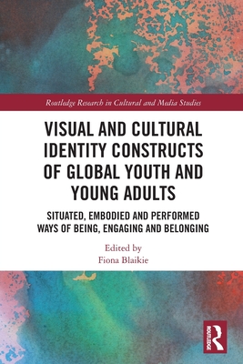 Visual and Cultural Identity Constructs of Global Youth and Young Adults: Situated, Embodied and Performed Ways of Being, Engaging and Belonging - Blaikie, Fiona (Editor)