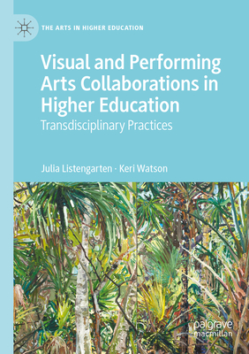Visual and Performing Arts Collaborations in Higher Education: Transdisciplinary Practices - Listengarten, Julia, and Watson, Keri