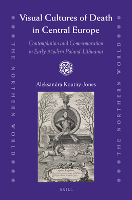 Visual Cultures of Death in Central Europe: Contemplation and Commemoration in Early Modern Poland-Lithuania - Koutny-Jones, Aleksandra