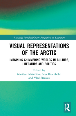 Visual Representations of the Arctic: Imagining Shimmering Worlds in Culture, Literature and Politics - Lehtimki, Markku (Editor), and Rosenholm, Arja (Editor), and Strukov, Vlad (Editor)