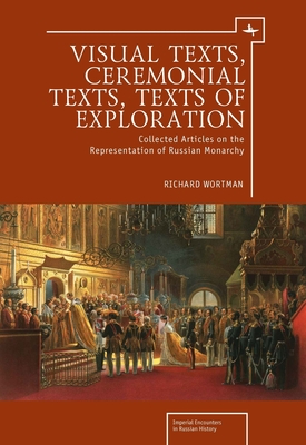 Visual Texts, Ceremonial Texts, Texts of Exploration: Collected Articles on the Representation of Russian Monarchy - Wortman, Richard