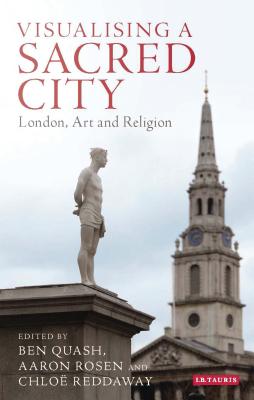 Visualising a Sacred City: London, Art and Religion - Quash, Ben (Editor), and Rosen, Aaron (Editor), and Reddaway, Chloe (Editor)