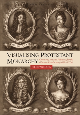 Visualising Protestant Monarchy: Ceremony, Art and Politics after the Glorious Revolution (1689-1714) - Farguson, Julie