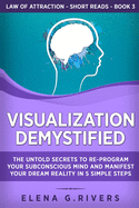 Visualization Demystified: The Untold Secrets to Re-Program Your Subconscious Mind and Manifest Your Dream Reality in 5 Simple Steps