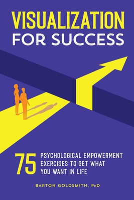 Visualization for Success: 75 Psychological Empowerment Exercises to Get What You Want in Life - Goldsmith, Barton