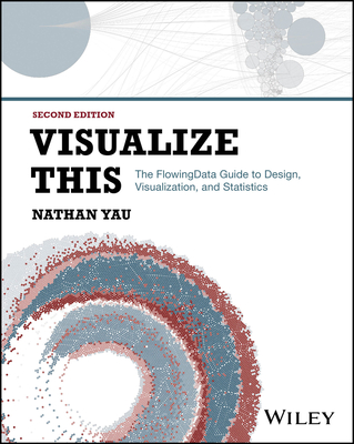 Visualize This: The Flowingdata Guide to Design, Visualization, and Statistics - Yau, Nathan