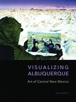 Visualizing Albuquerque: Art of Central New Mexico - Traugott, Joseph, PhD, and Hall, Dawn (Editor)