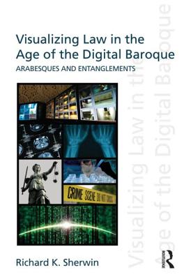 Visualizing Law in the Age of the Digital Baroque: Arabesques & Entanglements - Sherwin, Richard K