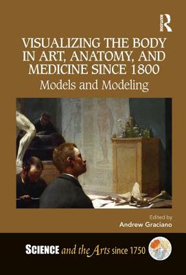 Visualizing the Body in Art, Anatomy, and Medicine Since 1800: Models and Modeling - Graciano, Andrew (Editor)