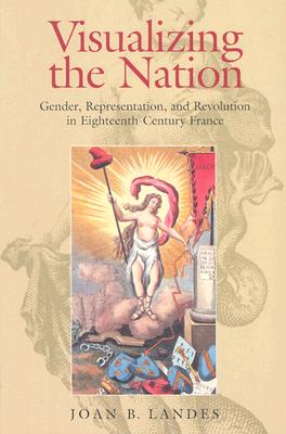 Visualizing the Nation: Gender, Representation, and Revolution in Eighteenth-Century France - Landes, Joan B