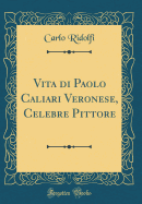 Vita Di Paolo Caliari Veronese, Celebre Pittore (Classic Reprint)