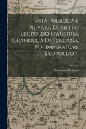 Vita Pubblica E Privata Di Pietro Leopoldo D'Austria, Granduca Di Toscana, Poi Imperatore Leopoldo II