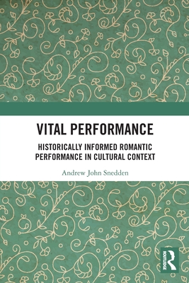 Vital Performance: Historically Informed Romantic Performance in Cultural Context - Snedden, Andrew