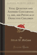 Vital Question and Answers Concerning 15, 000, 000 Physically Defective Children (Classic Reprint)