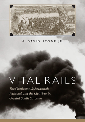Vital Rails: The Charleston & Savannah Railroad and the Civil War in Coastal South Carolina - Stone