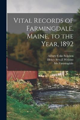 Vital Records of Farmingdale, Maine, to the Year, 1892 - Webster, Henry Sewall, and Stilphen, Asbury Coke, and Farmingdale, Me