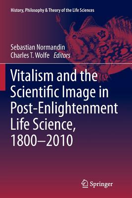 Vitalism and the Scientific Image in Post-Enlightenment Life Science, 1800-2010 - Normandin, Sebastian (Editor), and Wolfe, Charles T (Editor)